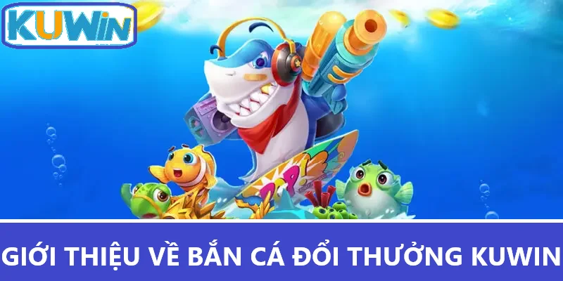 Giới thiệu về bắn cá đổi thưởng Kuwin